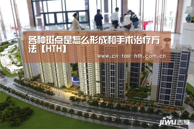 各种斑点是怎么形成和手术治疗方法【HTH】(图1) 华体会棋牌
