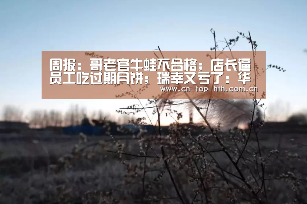 周报:哥老官牛蛙不合格;店长逼员工吃过期月饼;瑞幸又亏了:华体会app(图1) 华体会棋牌官网