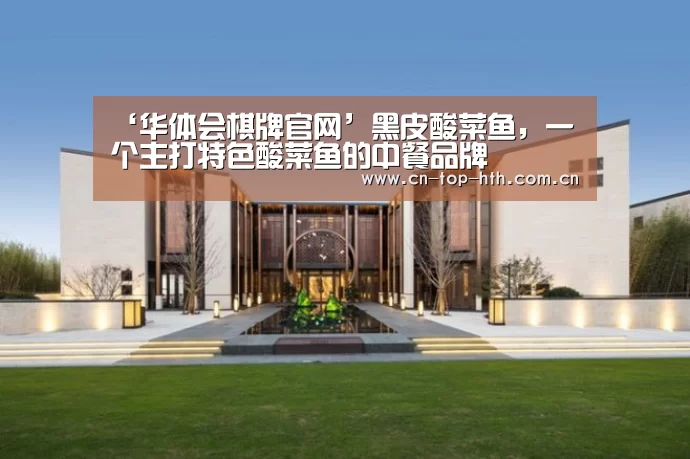 ‘华体会棋牌官网’黑皮酸菜鱼,一个主打特色酸菜鱼的中餐品牌(图2) ‘华体会棋牌官网’黑皮酸菜鱼,一个主打特色酸菜鱼的中餐品牌(图2)