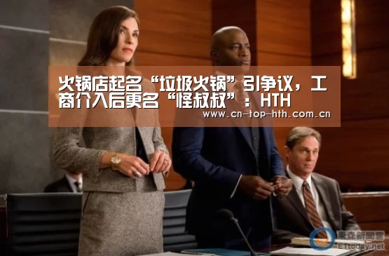 火锅店起名“垃圾火锅”引争议,工商介入后更名“怪叔叔”:HTH(图3) 火锅店起名“垃圾火锅”引争议,工商介入后更名“怪叔叔”:HTH(图3)